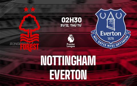 Nhận định Nottingham Forest vs Everton (02h30 ngày 31/12): Cán cân ngang bằng