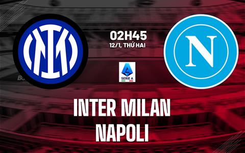 Nhận định Inter Milan vs Napoli (2h45 ngày 12/1): Khẳng định tham vọng