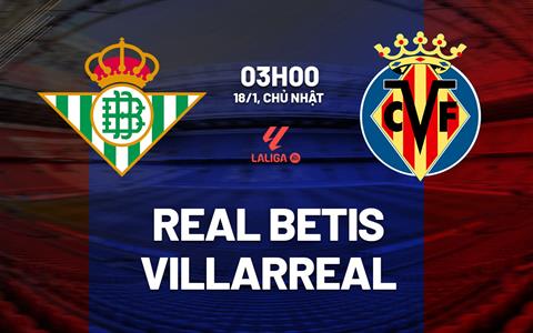 Nhận định Real Betis vs Villarreal (03h00 ngày 18/1): Bám đuổi ngôi đầu