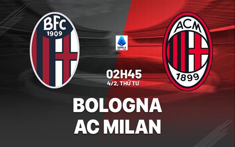 Nhận định Bologna vs AC Milan (2h45 ngày 4/2): Nỗ lực giành 3 điểm