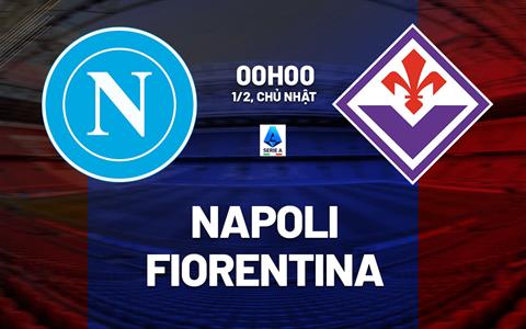 Nhận định Napoli vs Fiorentina (00h00 ngày 1/2): Tìm lại niềm vui