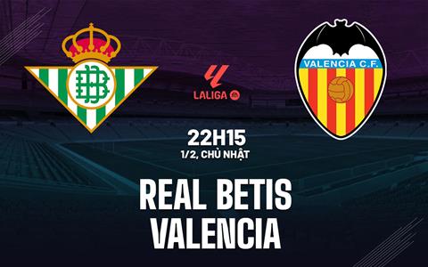 Nhận định Real Betis vs Valencia (22h15 ngày 1/2): Bảo vệ top 6