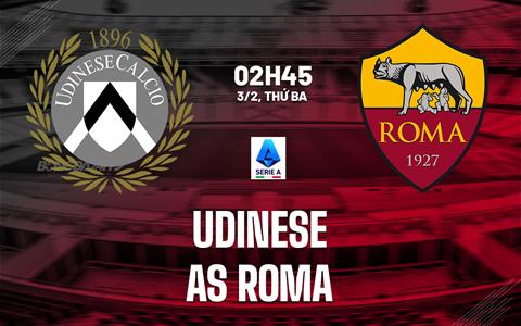 Nhận định Udinese vs Roma (02h45 ngày 3/2): Vượt ải Friuli