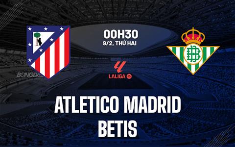 Nhận định Atletico vs Real Betis (0h30 ngày 9/2): Lợi thế sân nhà
