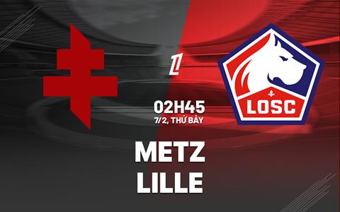 Nhận định Metz vs Lille (2h45 ngày 7/2): Đối thủ ưa thích