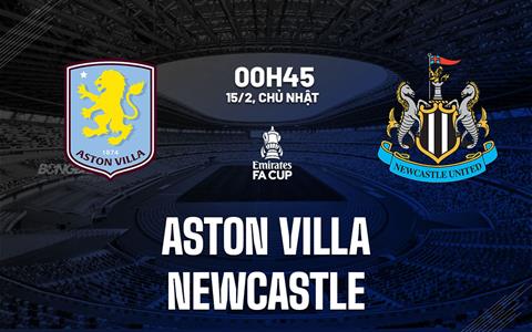 Nhận định Aston Villa vs Newcastle 00h45 ngày 15/2 (FA Cup 2025/26)