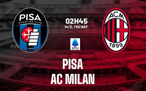 Nhận định Pisa vs AC Milan (2h45 ngày 14/2): Tiếp tục bám đuổi