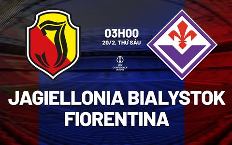 Nhận định Jagiellonia Bialystok vs Fiorentina 03h00 ngày 20/2 (Conference League 2025/26)