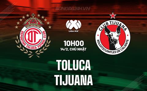 Nhận định bóng đá Toluca vs Tijuana 10h05 ngày 14/2 (VĐQG Mexico 2025/26)