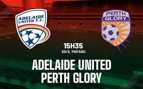 Nhận định Adelaide United vs Perth Glory 15h35 ngày 20/2 (VĐQG Australia 2025/26)