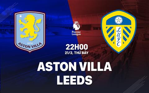Nhận định Aston Villa vs Leeds (22h00 ngày 21/2): Đối thủ ưa thích