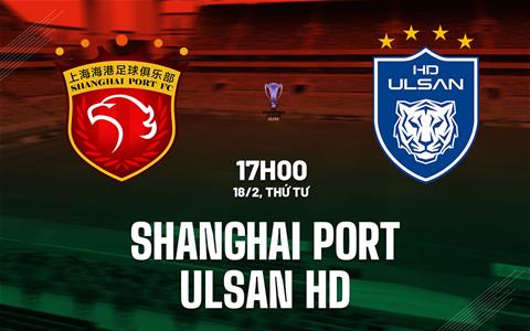 Nhận định Shanghai Port vs Ulsan HD 17h00 ngày 18/2 (AFC Champions League Elite 2025/26)