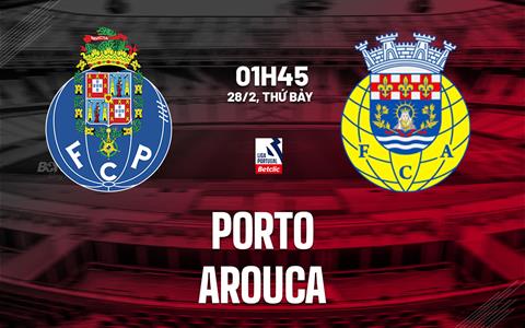 Nhận định bóng đá Porto vs Arouca 1h45 ngày 28/2 (VĐQG Bồ Đào Nha 2025/26)