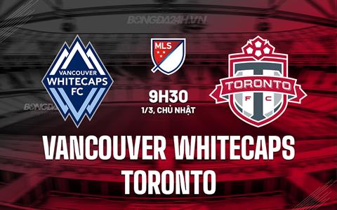 Nhận định Vancouver Whitecaps vs Toronto 9h30 ngày 1/3 (Nhà nghề Mỹ 2026)
