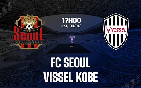 Nhận định FC Seoul vs Vissel Kobe 17h00 ngày 4/3 (AFC Champions League Elite 2025/26)