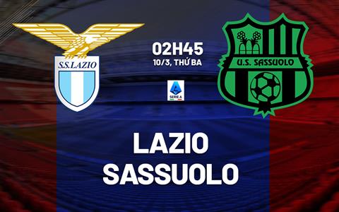 Nhận định Lazio vs Sassuolo (2h45 ngày 10/3): Vượt khó được không?