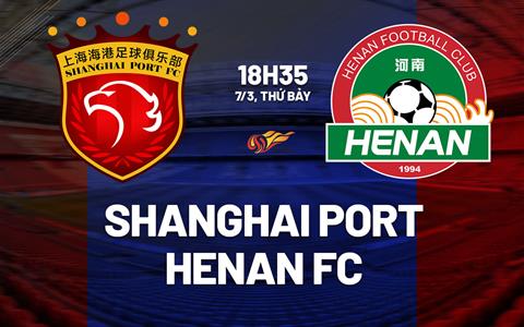 Nhận định Shanghai Port vs Henan FC 18h35 ngày 7/3 (VĐQG Trung Quốc 2026)