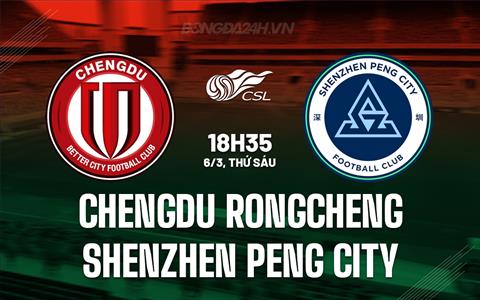 Nhận định Chengdu Rongcheng vs Shenzhen Peng City 18h35 ngày 6/3 (VĐQG Trung Quốc 2026)