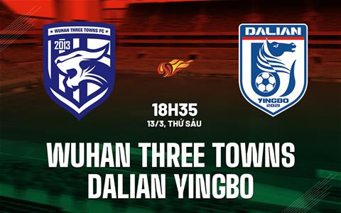 Nhận định Wuhan Three Towns vs Dalian Yingbo 18h35 ngày 13/3 (VĐQG Trung Quốc 2026)