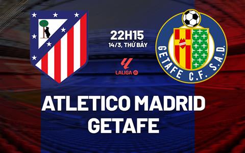 Nhận định Atletico Madrid vs Getafe (22h15 ngày 14/3): Đối thủ cứng đầu