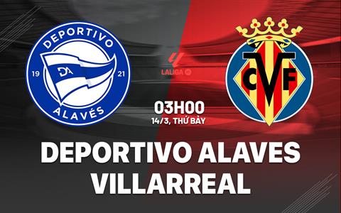 Nhận định Alaves vs Villarreal (3h00 ngày 14/3): Vượt khó được không?
