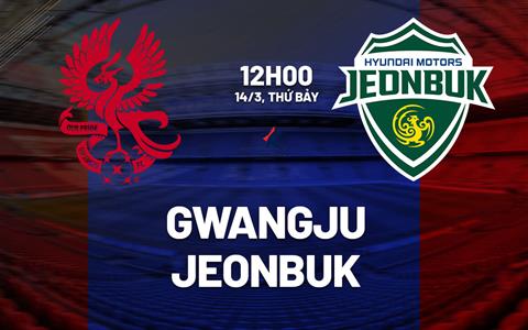 Nhận định Gwangju vs Jeonbuk Hyundai Motors 12h00 ngày 14/3 (VĐQG Hàn Quốc 2026)