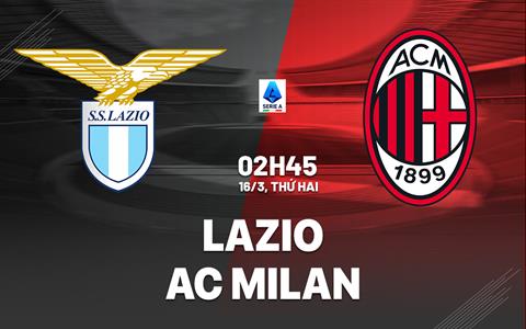 Nhận định Lazio vs AC Milan 02h45 ngày 16/3 (Serie A 2025/26)