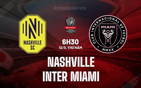 Nhận định Nashville vs Inter Miami 6h30 ngày 12/3 (Concacaf Champions Cup 2026)