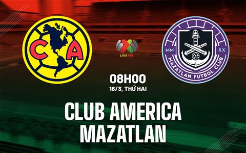 Nhận định bóng đá Club America vs Mazatlan 8h00 ngày 16/3 (VĐQG Mexico 2025/26)