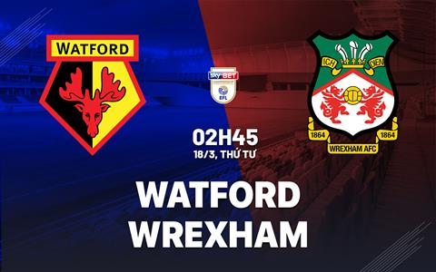 Nhận định bóng đá Watford vs Wrexham 2h45 ngày 18/3 (Hạng Nhất Anh 2025/26)