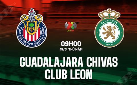 Nhận định Guadalajara Chivas vs Club Leon 9h07 ngày 19/3 (VĐQG Mexico 2025/26)