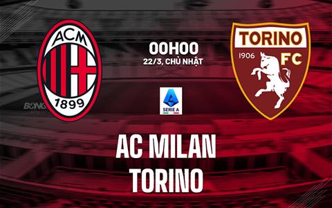 Nhận định AC Milan vs Torino (0h00 ngày 22/3): Mệnh lệnh phải thắng