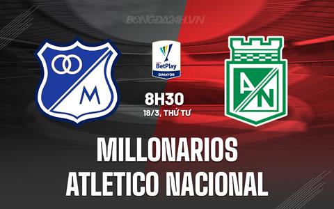 Nhận định Millonarios vs Atletico Nacional 8h30 ngày 18/3 (VĐQG Colombia 2026)
