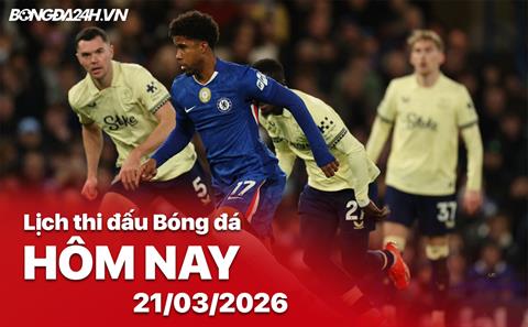 Lịch thi đấu, trực tiếp bóng đá hôm nay 21/03/2026: Everton vs Chelsea