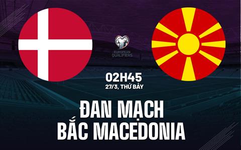 Nhận định Đan Mạch vs Bắc Macedonia 2h45 ngày 27/3 (Vòng loại World Cup 2026)