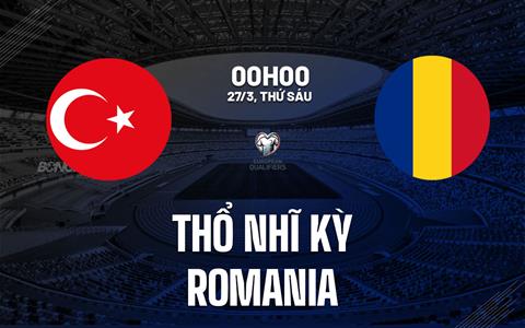Nhận định Thổ Nhĩ Kỳ vs Romania 00h00 ngày 27/3 (Vòng loại World Cup 2026)