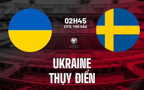 Nhận định Ukraine vs Thụy Điển 02h45 ngày 27/3 (Vòng loại World Cup 2026)