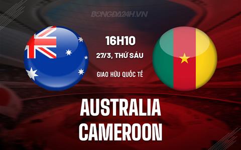 Nhận định bóng đá Australia vs Cameroon 16h10 ngày 27/3 (Giao hữu quốc tế)