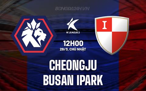 Nhận định Cheongju vs Busan IPark 12h00 ngày 29/3 (Hạng 2 Hàn Quốc 2026)