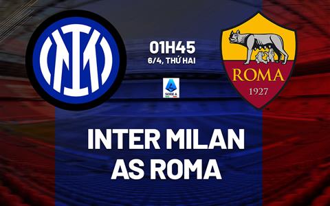 Nhận định Inter Milan vs Roma (1h45 ngày 6/4): Vượt khó được không?