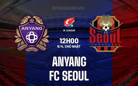 Nhận định - dự đoán Anyang vs FC Seoul 12h00 ngày 5/4 (VĐQG Hàn Quốc 2026)