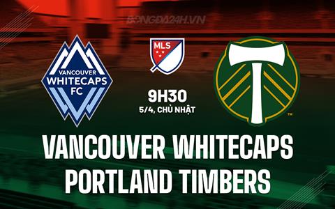 Nhận định Vancouver Whitecaps vs Portland Timbers 9h30 ngày 5/4 (Nhà nghề Mỹ 2026)