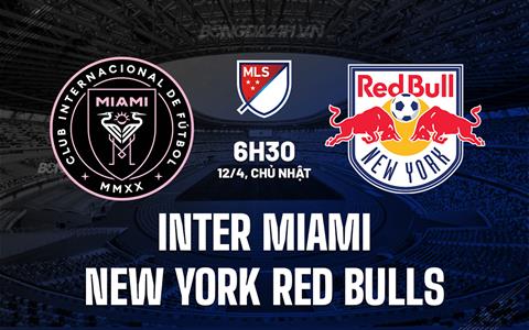 Nhận định Inter Miami vs New York Red Bulls 6h30 ngày 12/4 (Nhà nghề Mỹ 2026)