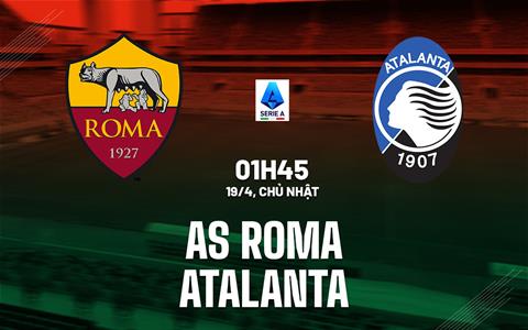 Nhận định Roma vs Atalanta (1h45 ngày 19/4): Căng thẳng tột độ