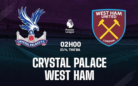 Nhận định Crystal Palace vs West Ham (2h00 ngày 21/4): Khát vọng trụ hạng