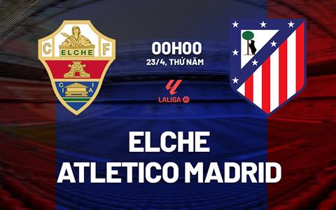 Nhận định Elche vs Atletico Madrid 00h00 ngày 23/4 (La Liga 2025/26)
