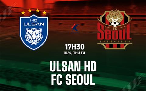 Nhận định bóng đá Ulsan HD vs FC Seoul 17h30 ngày 15/4 (VĐQ Hàn Quốc 2026)