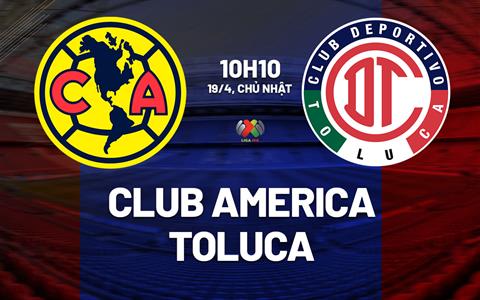 Nhận định bóng đá Club America vs Toluca 10h10 ngày 19/4 (VĐQG Mexico 2025/26)