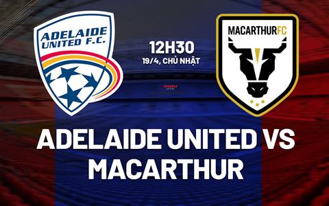 Nhận định bóng đá Adelaide United vs Macarthur 12h30 ngày 19/4 (VĐQG Australia 2025/26)