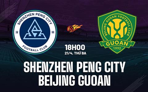 Nhận định Shenzhen Peng City vs Beijing Guoan 18h00 ngày 21/4 (VĐQG Trung Quốc 2026)